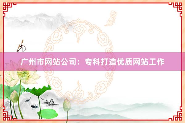 广州市网站公司:专科打造优质网站工作