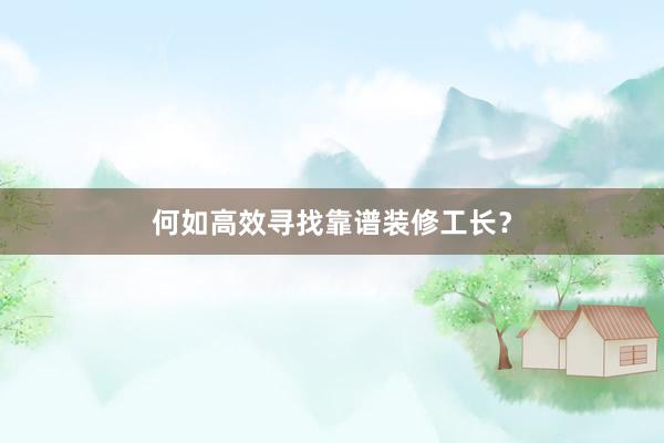 何如高效寻找靠谱装修工长？