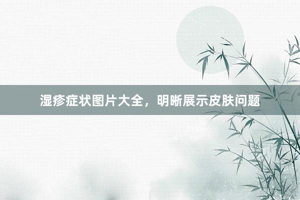 湿疹症状图片大全，明晰展示皮肤问题