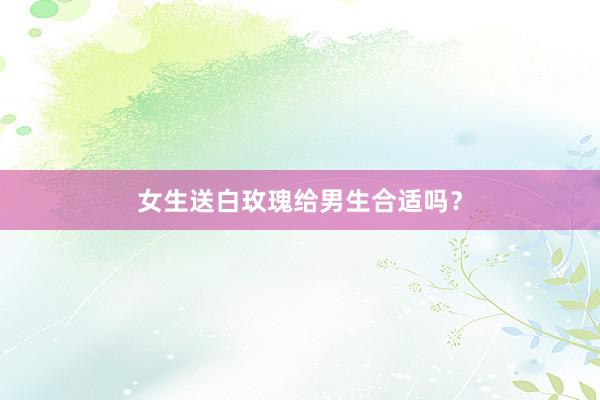 女生送白玫瑰给男生合适吗?